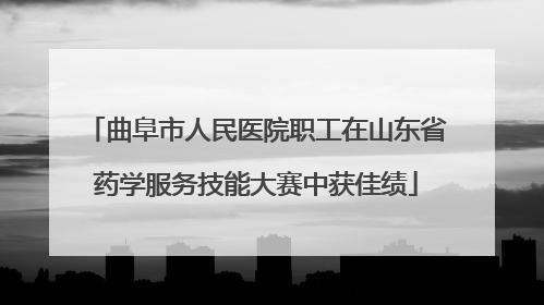 曲阜市人民医院职工在山东省药学服务技能大赛中获佳绩