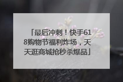 最后冲刺！快手618购物节福利炸场，天天逛商城抢秒杀爆品