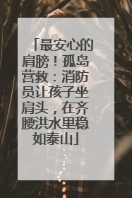 最安心的肩膀！孤岛营救：消防员让孩子坐肩头，在齐腰洪水里稳如泰山