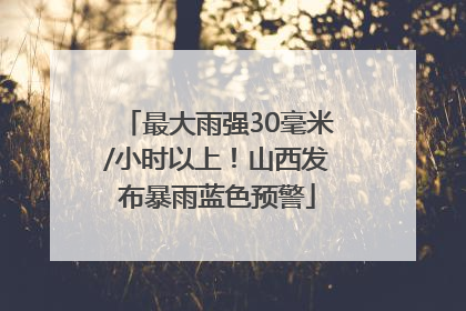 最大雨强30毫米/小时以上！山西发布暴雨蓝色预警