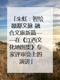 朱虹：智绘赣鄱文脉 融合文旅新篇——在《江西文化地图集》专家评审会上的演讲