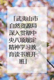 武夷山市自然资源局深入贯彻中央八项规定精神学习教育读书班开班