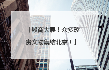殷商大展！众多珍贵文物集结北京！
