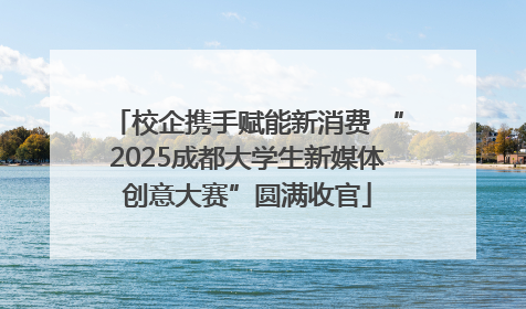 校企携手赋能新消费 “2025成都大学生新媒体创意大赛”圆满收官