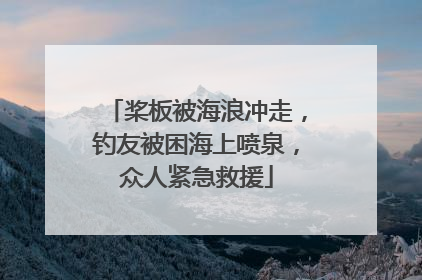 桨板被海浪冲走，钓友被困海上喷泉，众人紧急救援