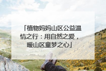 植物妈妈山区公益温情之行：用自然之爱，暖山区童梦之心