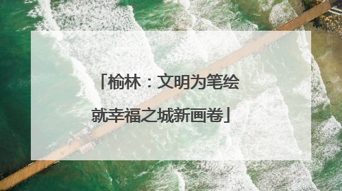 榆林：文明为笔绘就幸福之城新画卷