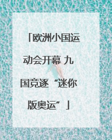 欧洲小国运动会开幕 九国竞逐“迷你版奥运”
