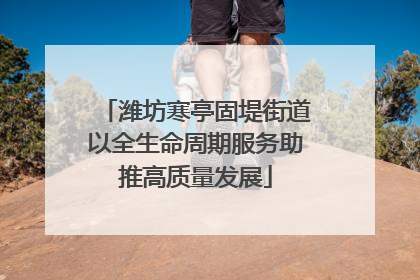 潍坊寒亭固堤街道以全生命周期服务助推高质量发展