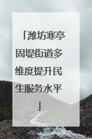 潍坊寒亭固堤街道多维度提升民生服务水平