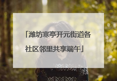 潍坊寒亭开元街道各社区邻里共享端午