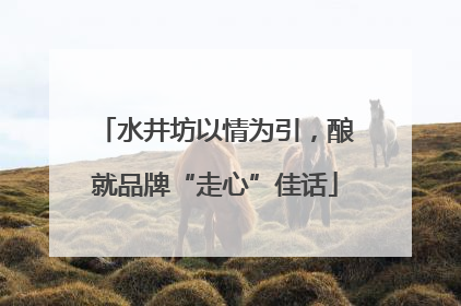 水井坊以情为引，酿就品牌“走心”佳话