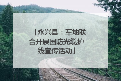 永兴县：军地联合开展国防光缆护线宣传活动