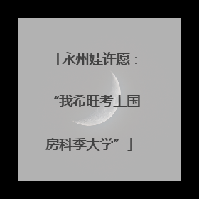 永州娃许愿：“我希旺考上国房科季大学”