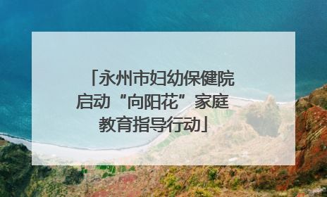 永州市妇幼保健院启动“向阳花”家庭教育指导行动