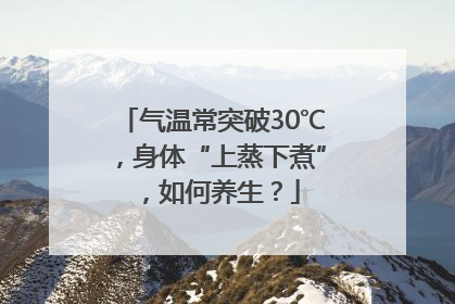气温常突破30℃，身体“上蒸下煮”，如何养生？