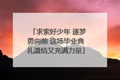 求索好少年 逐梦勇向前 这场毕业典礼温情又充满力量