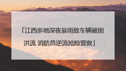 江西多地深夜暴雨致车辆被困洪流 消防员逆流抢险营救