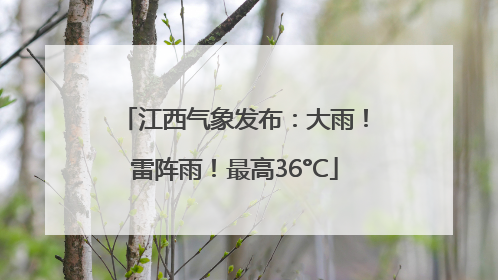 江西气象发布：大雨！雷阵雨！最高36°C