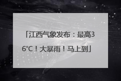 江西气象发布：最高36℃！大暴雨！马上到