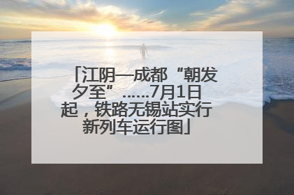江阴—成都“朝发夕至”……7月1日起，铁路无锡站实行新列车运行图