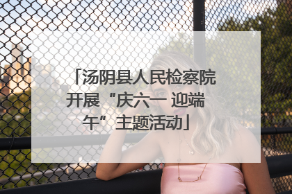 汤阴县人民检察院开展“庆六一 迎端午”主题活动