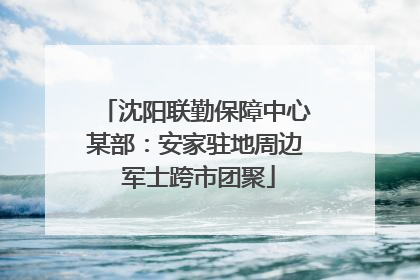 沈阳联勤保障中心某部：安家驻地周边 军士跨市团聚