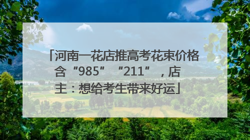 河南一花店推高考花束价格含“985”“211”，店主：想给考生带来好运
