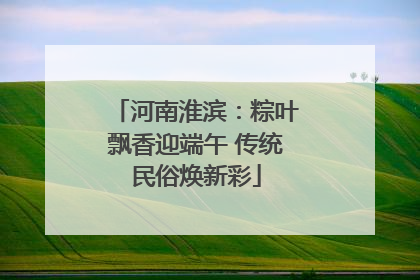 河南淮滨：粽叶飘香迎端午 传统民俗焕新彩