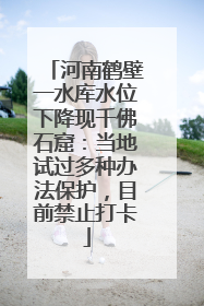 河南鹤壁一水库水位下降现千佛石窟：当地试过多种办法保护，目前禁止打卡
