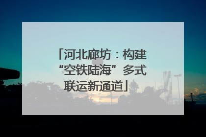 河北廊坊：构建“空铁陆海”多式联运新通道