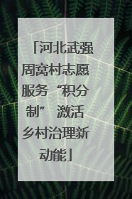 河北武强周窝村志愿服务“积分制” 激活乡村治理新动能