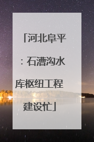 河北阜平：石漕沟水库枢纽工程建设忙