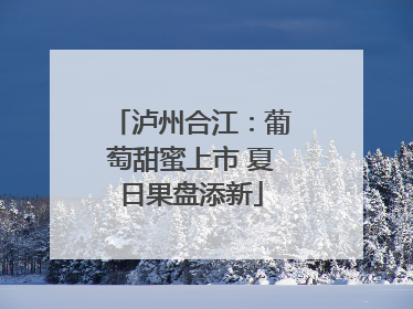 泸州合江：葡萄甜蜜上市 夏日果盘添新