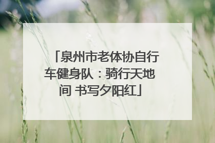 泉州市老体协自行车健身队：骑行天地间 书写夕阳红