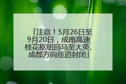 注意！5月26日至9月20日，成南高速桂花枢纽回马至大英、成都方向匝道封闭
