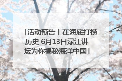 活动预告丨在海底打捞历史 6月13日渌江讲坛为你揭秘海洋中国