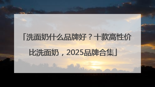 洗面奶什么品牌好？十款高性价比洗面奶，2025品牌合集