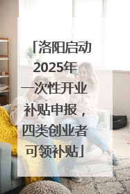 洛阳启动2025年一次性开业补贴申报，四类创业者可领补贴