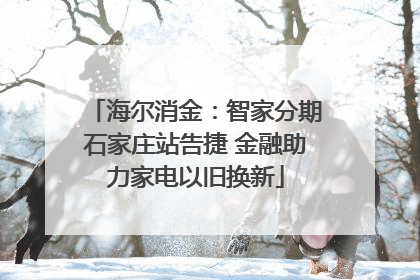 海尔消金：智家分期石家庄站告捷 金融助力家电以旧换新