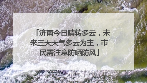 济南今日晴转多云，未来三天天气多云为主，市民需注意防晒防风