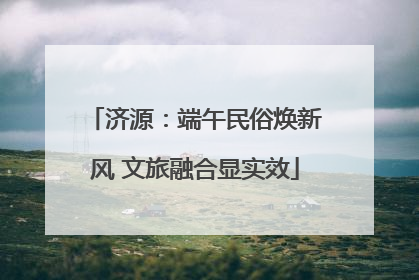 济源：端午民俗焕新风 文旅融合显实效