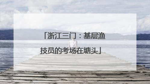 浙江三门：基层渔技员的考场在塘头