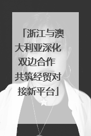 浙江与澳大利亚深化双边合作 共筑经贸对接新平台