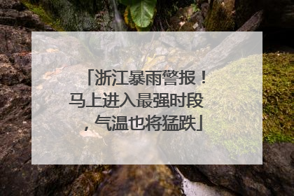 浙江暴雨警报！马上进入最强时段，气温也将猛跌