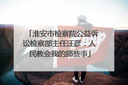 淮安市检察院公益诉讼检察部主任汪彦：人民教会我的那些事