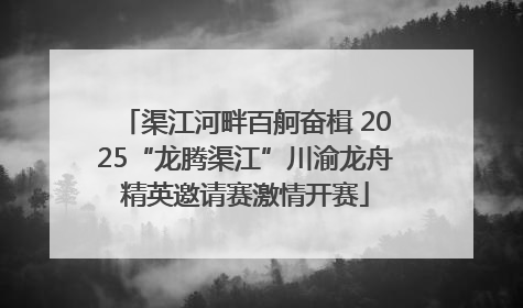 渠江河畔百舸奋楫 2025“龙腾渠江”川渝龙舟精英邀请赛激情开赛