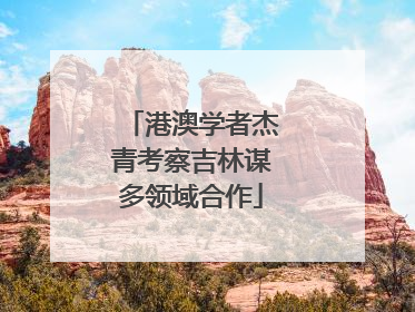 港澳学者杰青考察吉林谋多领域合作