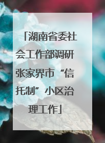 湖南省委社会工作部调研张家界市“信托制”小区治理工作