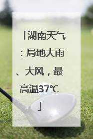 湖南天气：局地大雨、大风，最高温37℃